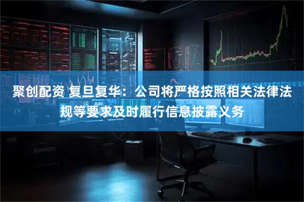 聚创配资 复旦复华：公司将严格按照相关法律法规等要求及时履行信息披露义务