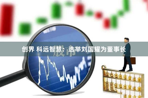 创界 科远智慧：选举刘国耀为董事长