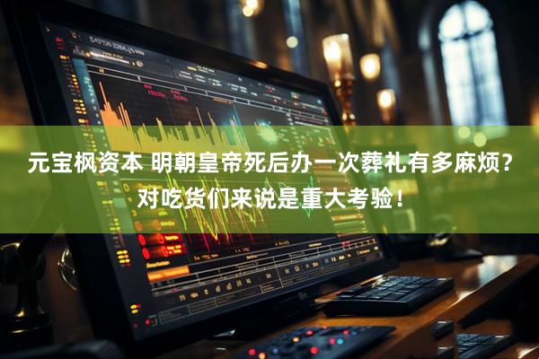 元宝枫资本 明朝皇帝死后办一次葬礼有多麻烦？对吃货们来说是重大考验！
