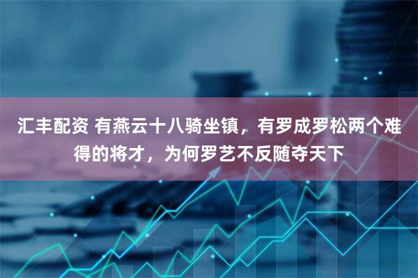 汇丰配资 有燕云十八骑坐镇，有罗成罗松两个难得的将才，为何罗艺不反随夺天下