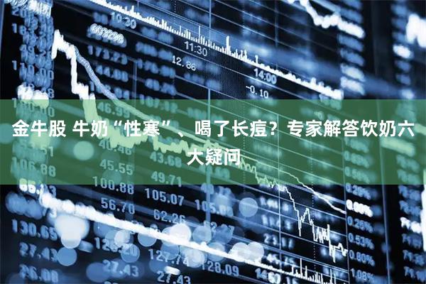 金牛股 牛奶“性寒”、喝了长痘？专家解答饮奶六大疑问