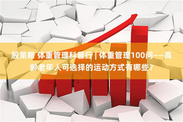 股策略 体重管理科普行 | 体重管理100问——高龄老年人可选择的运动方式有哪些？