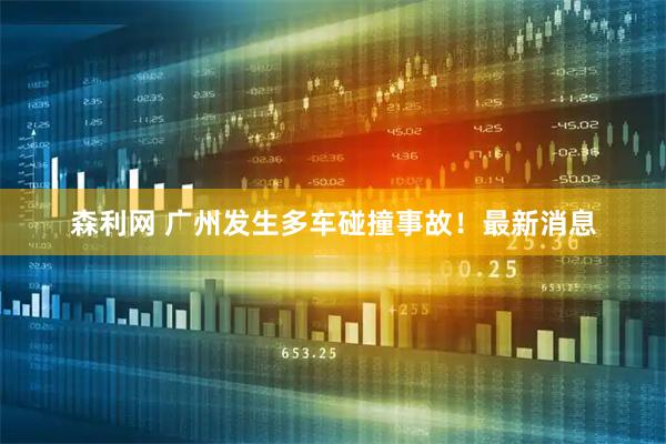 森利网 广州发生多车碰撞事故！最新消息