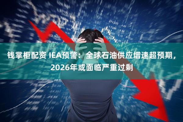 钱掌柜配资 IEA预警：全球石油供应增速超预期，2026年或面临严重过剩