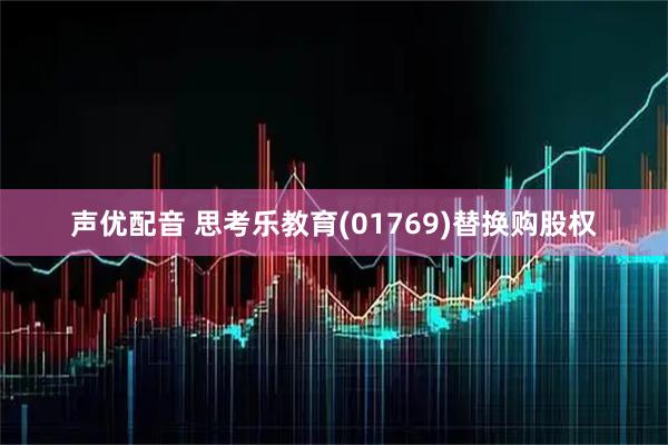 声优配音 思考乐教育(01769)替换购股权