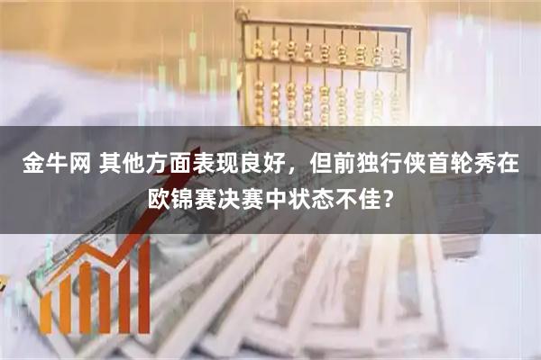 金牛网 其他方面表现良好，但前独行侠首轮秀在欧锦赛决赛中状态不佳？