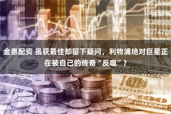 金惠配资 虽获最佳却留下疑问，利物浦绝对巨星正在被自己的传奇“反噬”？