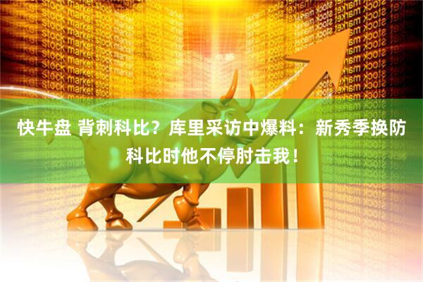 快牛盘 背刺科比？库里采访中爆料：新秀季换防科比时他不停肘击我！