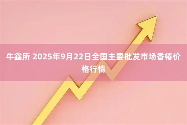 牛鑫所 2025年9月22日全国主要批发市场香椿价格行情