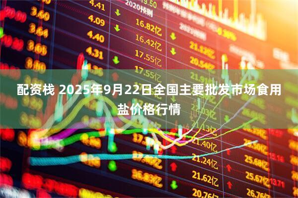 配资栈 2025年9月22日全国主要批发市场食用盐价格行情