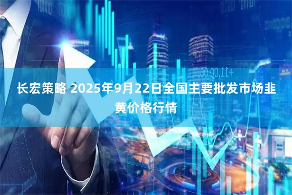 长宏策略 2025年9月22日全国主要批发市场韭黄价格行情