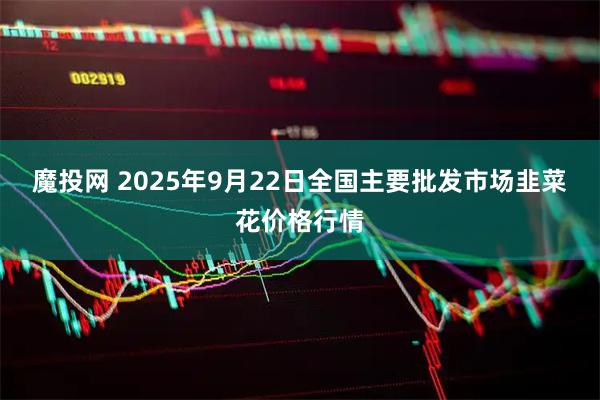 魔投网 2025年9月22日全国主要批发市场韭菜花价格行情