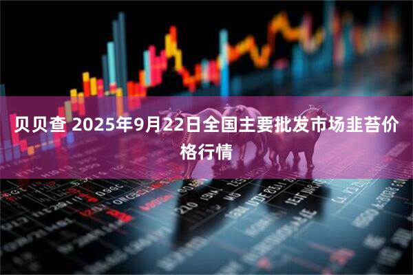 贝贝查 2025年9月22日全国主要批发市场韭苔价格行情