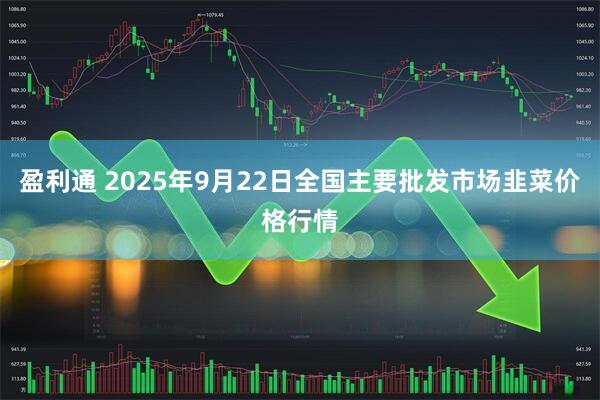 盈利通 2025年9月22日全国主要批发市场韭菜价格行情