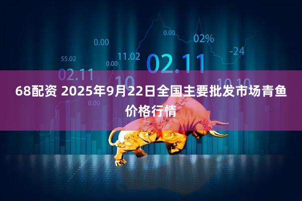 68配资 2025年9月22日全国主要批发市场青鱼价格行情