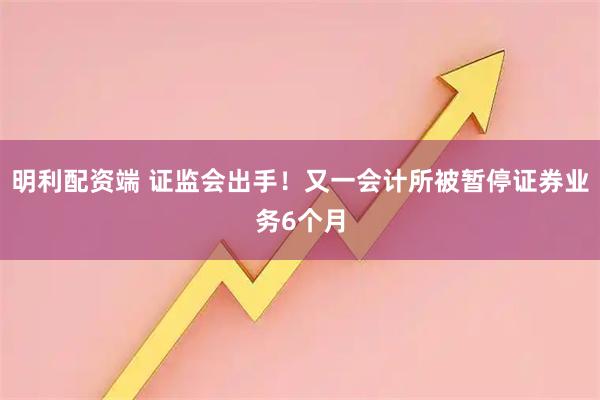 明利配资端 证监会出手！又一会计所被暂停证券业务6个月