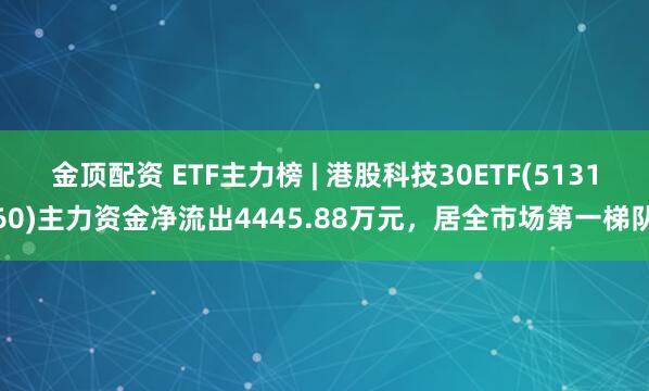 金顶配资 ETF主力榜 | 港股科技30ETF(513160)主力资金净流出4445.88万元，居全市场第一梯队
