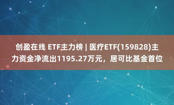 创盈在线 ETF主力榜 | 医疗ETF(159828)主力资金净流出1195.27万元，居可比基金首位