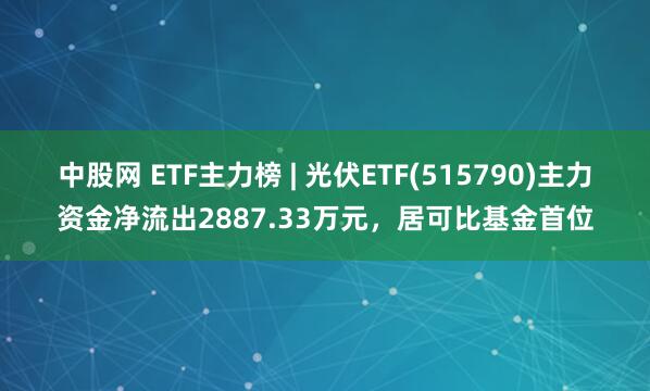 中股网 ETF主力榜 | 光伏ETF(515790)主力资金净流出2887.33万元，居可比基金首位