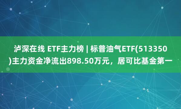 泸深在线 ETF主力榜 | 标普油气ETF(513350)主力资金净流出898.50万元，居可比基金第一