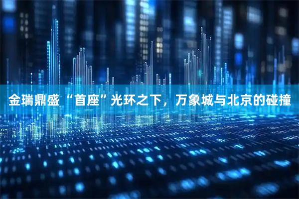 金瑞鼎盛 “首座”光环之下，万象城与北京的碰撞