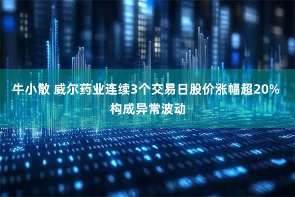 牛小散 威尔药业连续3个交易日股价涨幅超20% 构成异常波动