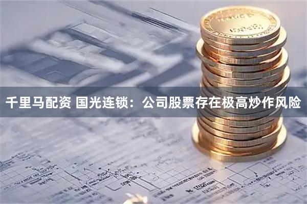 千里马配资 国光连锁：公司股票存在极高炒作风险