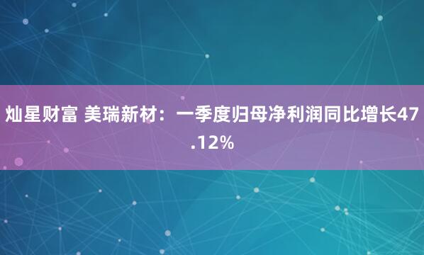 灿星财富 美瑞新材：一季度归母净利润同比增长47.12%