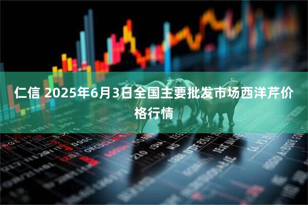 仁信 2025年6月3日全国主要批发市场西洋芹价格行情