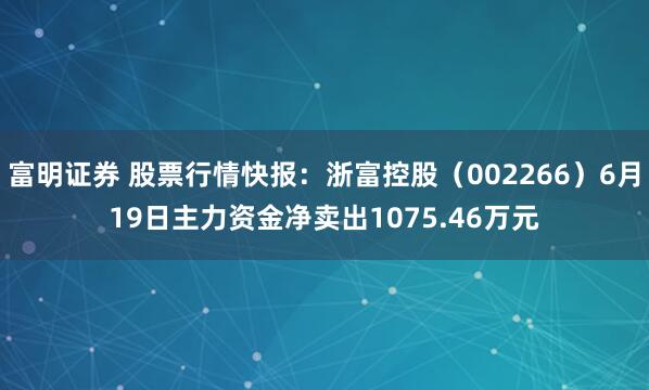 富明证券 股票行情快报：浙富控股（002266）6月19日主力资金净卖出1075.46万元