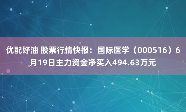 优配好油 股票行情快报：国际医学（000516）6月19日主力资金净买入494.63万元