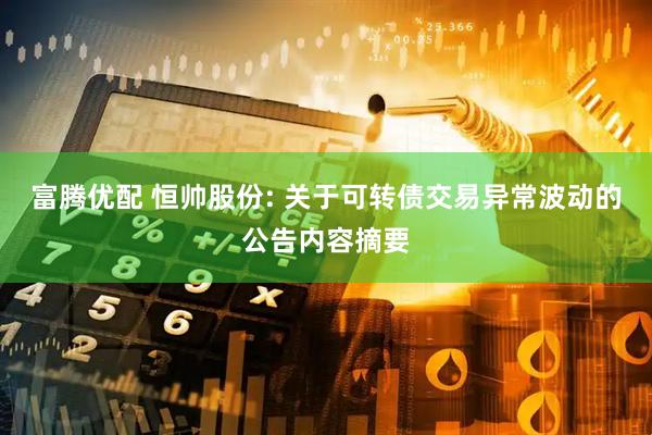 富腾优配 恒帅股份: 关于可转债交易异常波动的公告内容摘要