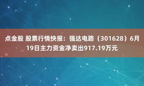 点金股 股票行情快报：强达电路（301628）6月19日主力资金净卖出917.19万元