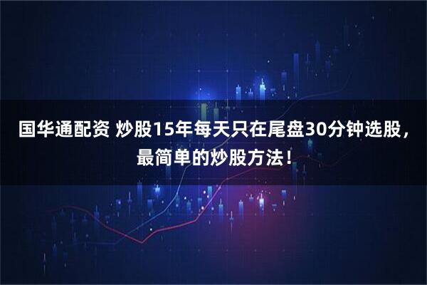 国华通配资 炒股15年每天只在尾盘30分钟选股，最简单的炒股方法！