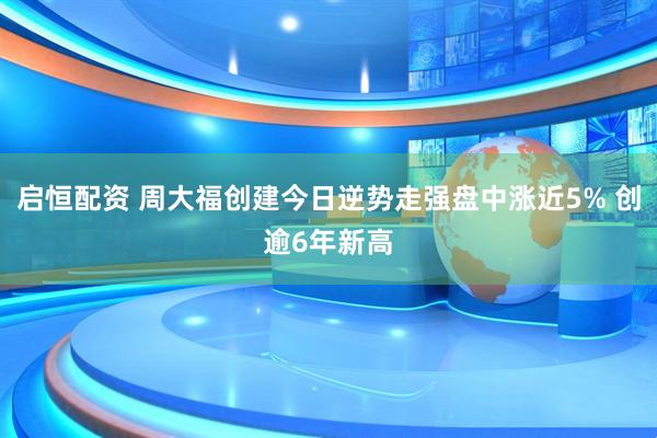 启恒配资 周大福创建今日逆势走强盘中涨近5% 创逾6年新高