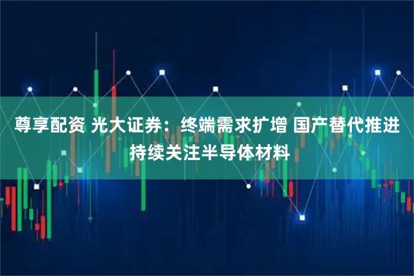 尊享配资 光大证券：终端需求扩增 国产替代推进 持续关注半导体材料