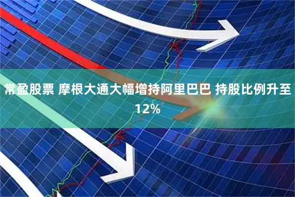 常盈股票 摩根大通大幅增持阿里巴巴 持股比例升至12%