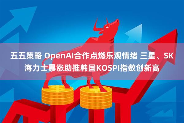 五五策略 OpenAI合作点燃乐观情绪 三星、SK海力士暴涨助推韩国KOSPI指数创新高