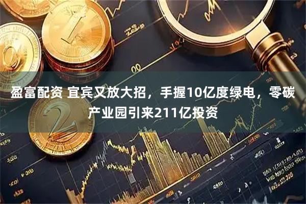 盈富配资 宜宾又放大招，手握10亿度绿电，零碳产业园引来211亿投资