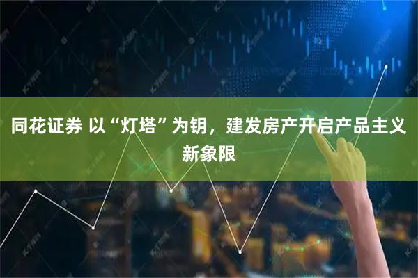 同花证券 以“灯塔”为钥，建发房产开启产品主义新象限