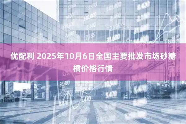 优配利 2025年10月6日全国主要批发市场砂糖橘价格行情
