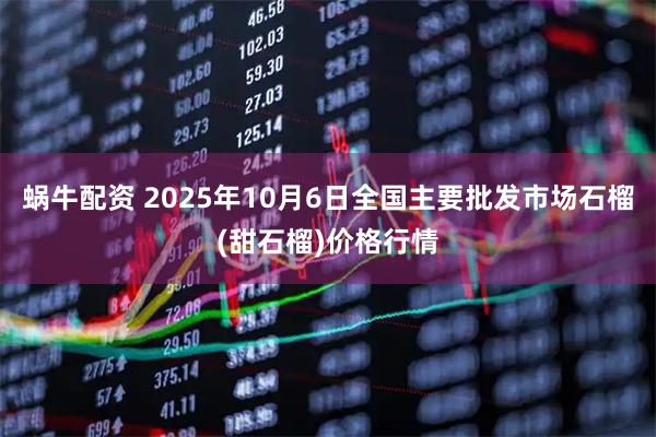 蜗牛配资 2025年10月6日全国主要批发市场石榴(甜石榴)价格行情