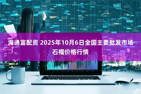 海通富配资 2025年10月6日全国主要批发市场石榴价格行情