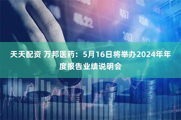 天天配资 万邦医药：5月16日将举办2024年年度报告业绩说明会