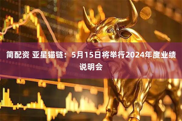 简配资 亚星锚链：5月15日将举行2024年度业绩说明会