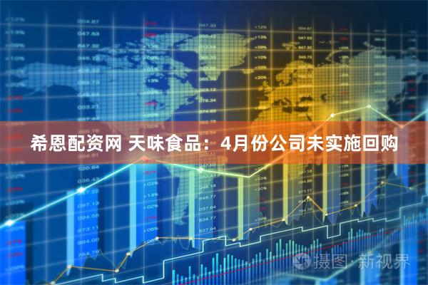 希恩配资网 天味食品：4月份公司未实施回购