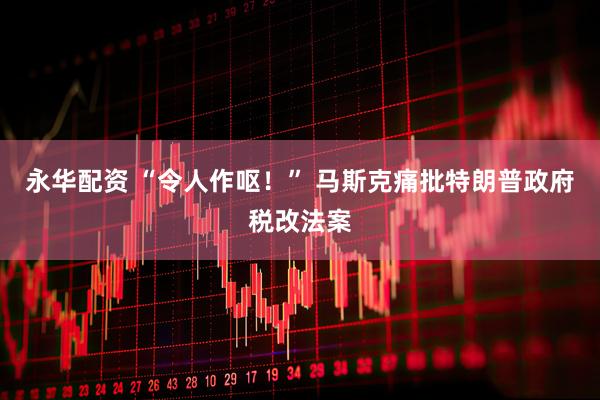 永华配资 “令人作呕！” 马斯克痛批特朗普政府税改法案