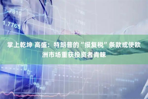 掌上乾坤 高盛：特朗普的“报复税”条款或使欧洲市场重获投资者青睐