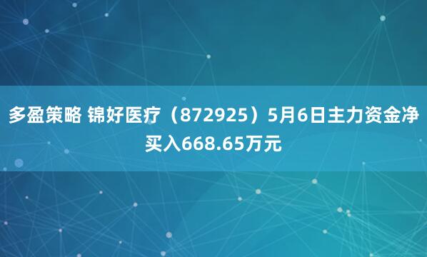 多盈策略 锦好医疗（872925）5月6日主力资金净买入668.65万元