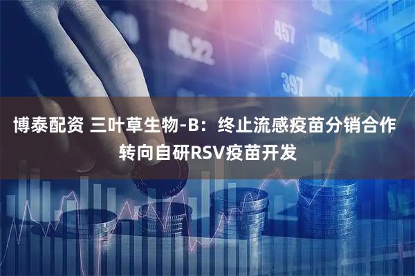 博泰配资 三叶草生物-B:终止流感疫苗分销合作 转向自研RSV疫苗开发